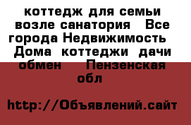 коттедж для семьи возле санатория - Все города Недвижимость » Дома, коттеджи, дачи обмен   . Пензенская обл.